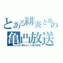 とある緋炎と亀の亀凸放送（紳士という名の変態）