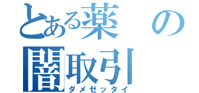 とある薬の闇取引（ダメゼッタイ）