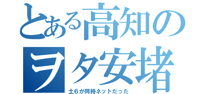 とある高知のヲタ安堵（土６が同時ネットだった）