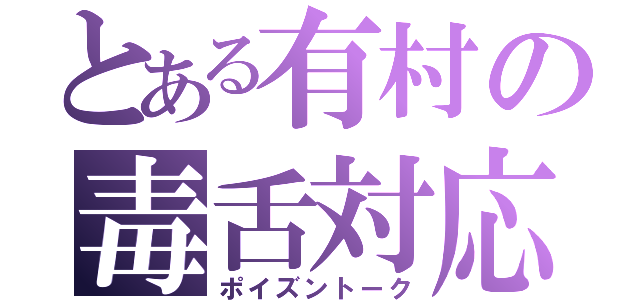 とある有村の毒舌対応（ポイズントーク）