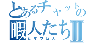 とあるチャットの暇人たちⅡ（ヒマやねん）