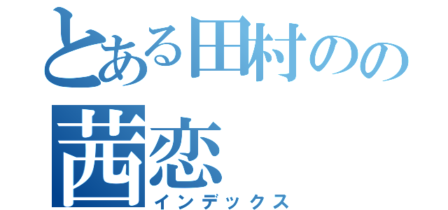 とある田村のの茜恋（インデックス）