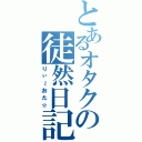 とあるオタクの徒然日記（りぃ～おた☆）