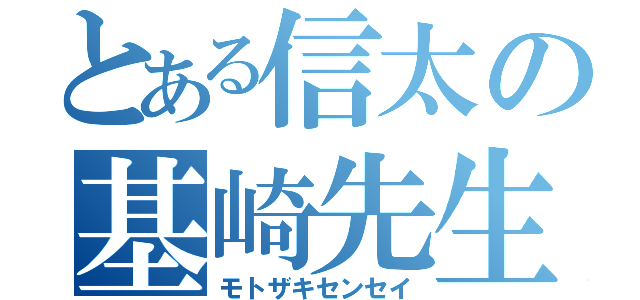 とある信太の基崎先生（モトザキセンセイ）