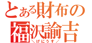 とある財布の福沢諭吉（＼げにうす／）