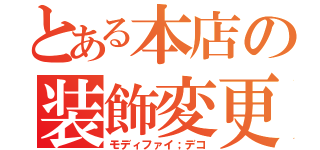 とある本店の装飾変更（モディファイ；デコ）