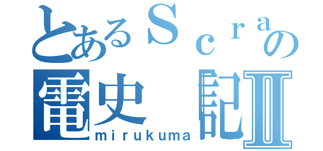 とあるＳｃｒａｔｃｈｅｒの電史「記録伝」Ⅱ（ｍｉｒｕｋｕｍａ）