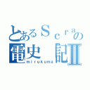 とあるＳｃｒａｔｃｈｅｒの電史「記録伝」Ⅱ（ｍｉｒｕｋｕｍａ）