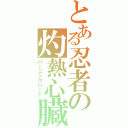 とある忍者の灼熱心臓（バーニングハート）