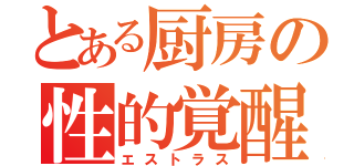 とある厨房の性的覚醒（エストラス）