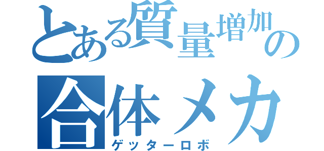 とある質量増加の合体メカ（ゲッターロボ）