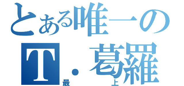 とある唯一のＴ．葛羅斯（最上）