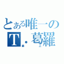 とある唯一のＴ．葛羅斯（最上）