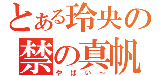 とある玲央の禁の真帆（やばい～）