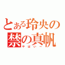 とある玲央の禁の真帆（やばい～）