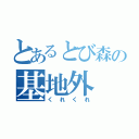 とあるとび森の基地外（くれくれ）