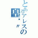 とあるアレスの皇™〃（）