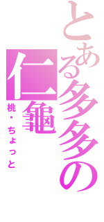 とある多多の仁龜（桃—ちょっと）