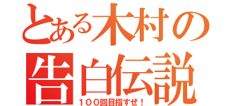 とある木村の告白伝説（１００回目指すぜ！）