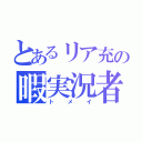 とあるリア充の暇実況者（ト　メ　イ）