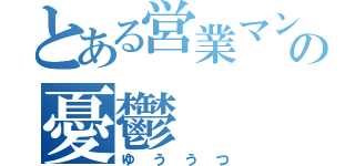 とある営業マンの憂鬱（ゆううつ）