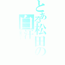 とある松田の白汗（日焼け止めが落ちる）