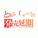 とあるｆｅｎｇの発売延期（ノープラン）