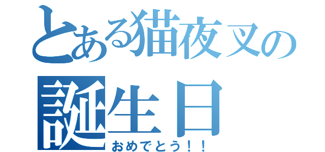 とある猫夜叉の誕生日（おめでとう！！）