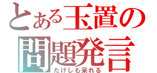 とある玉置の問題発言（たけしも呆れる）