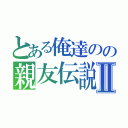 とある俺達のの親友伝説Ⅱ（）