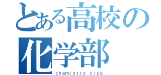 とある高校の化学部（ｃｈｅｍｉｓｔｒｙ ｃｌｕｂ）