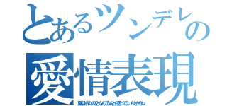 とあるツンデレの愛情表現（別にあんたのことなんてなんとも思ってないんだからね）