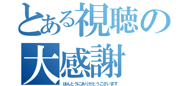 とある視聴の大感謝（ほんとうにありがとうございます）