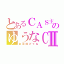 とあるＣＡＳ主のゆうなＣＡＳⅡ（お茶投げてね）