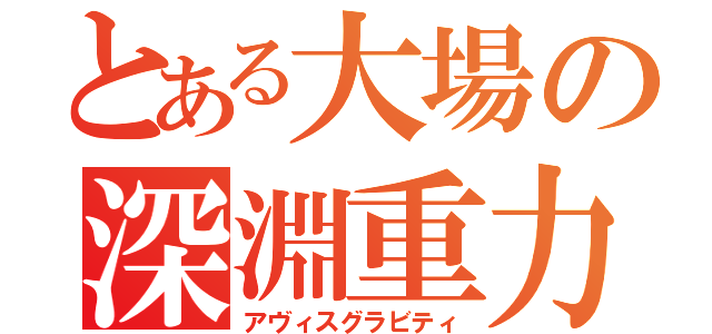 とある大場の深淵重力（アヴィスグラビティ）