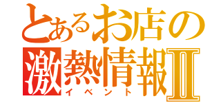 とあるお店の激熱情報Ⅱ（イベント）