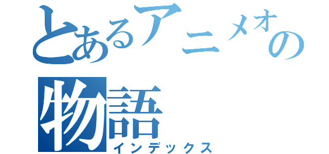 とあるアニメオタクの物語（インデックス）