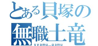 とある貝塚の無職土竜（ｓｙａｍｕ＿ｇａｍｕ）