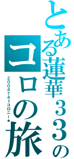 とある蓮華３３０のコロの旅（２００４７４１コロニー★）