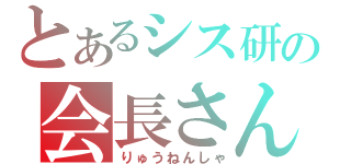 とあるシス研の会長さん（りゅうねんしゃ）