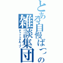 とある自慢ばっかの雑談集団（チャットグループ）