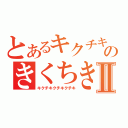 とあるキクチキクチキクチキクチキクチのきくちきくちきくちきくちきくちきくちきくちⅡ（キクチキクチキクチキ）