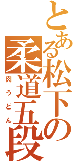 とある松下の柔道五段（肉うどん）