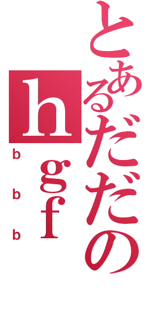 とあるだだのｈｇｆ（ｂｂｂ）