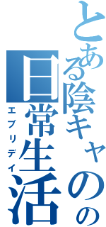 とある陰キャのの日常生活（エブリデイ）