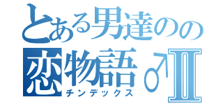 とある男達のの恋物語♂Ⅱ（チンデックス）