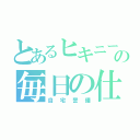 とあるヒキニートの毎日の仕事（自宅警備）