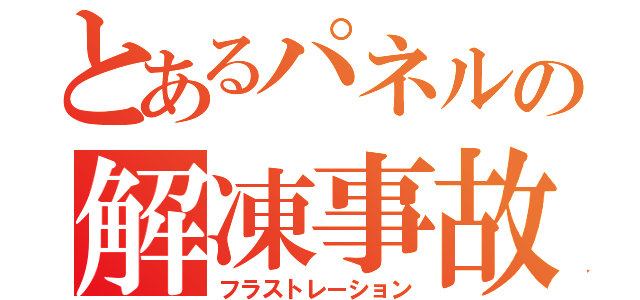 とあるパネルの解凍事故（フラストレーション）