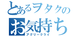 とあるヲタクのお気持ち表明（アグリークライ）