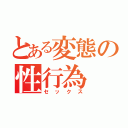 とある変態の性行為（セックス）